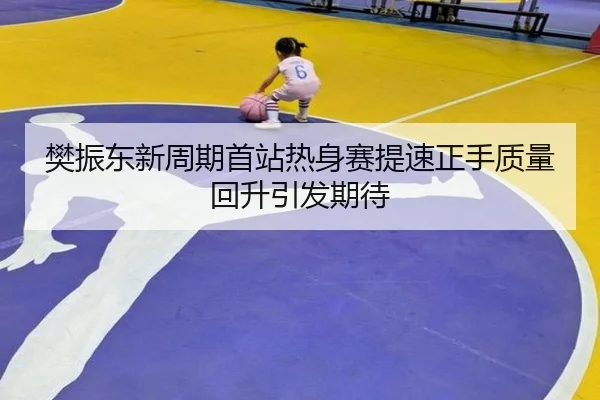 樊振东新周期首站热身赛提速正手质量回升引发期待